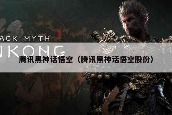 腾讯黑神话悟空（腾讯黑神话悟空股份）