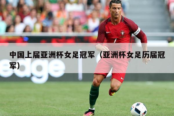 中国上届亚洲杯女足冠军（亚洲杯女足历届冠军）