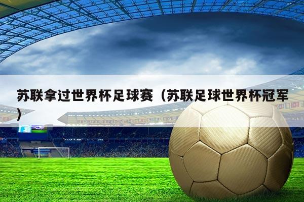 苏联拿过世界杯足球赛（苏联足球世界杯冠军）