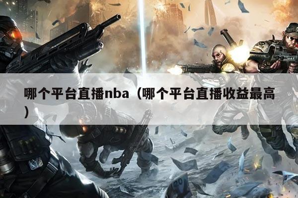哪个平台直播nba（哪个平台直播收益最高）