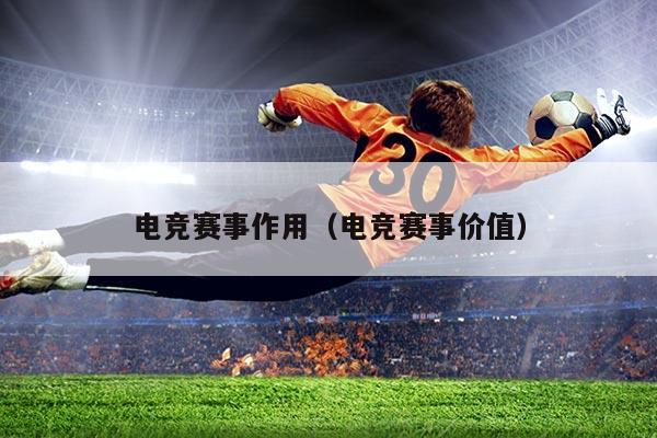 电竞赛事作用（电竞赛事价值）