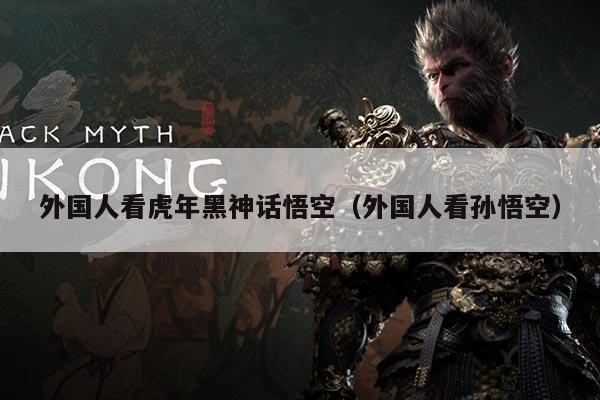 外国人看虎年黑神话悟空（外国人看孙悟空）
