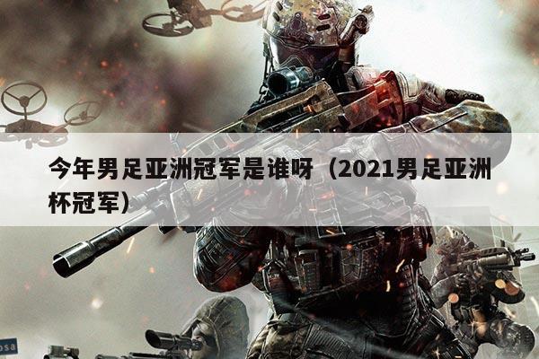 今年男足亚洲冠军是谁呀（2021男足亚洲杯冠军）