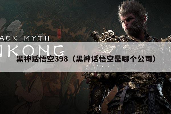 黑神话悟空398（黑神话悟空是哪个公司）