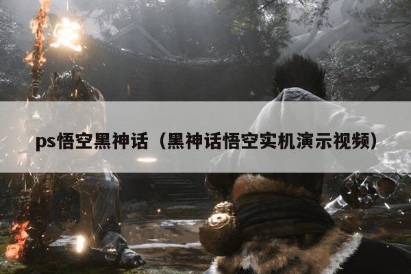 ps悟空黑神话（黑神话悟空实机演示视频）