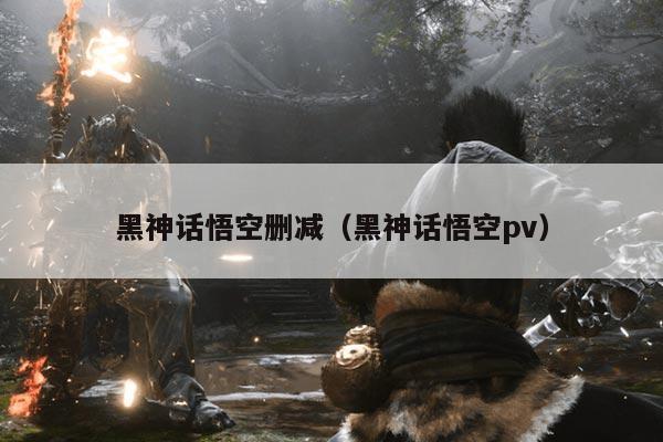 黑神话悟空删减（黑神话悟空pv）