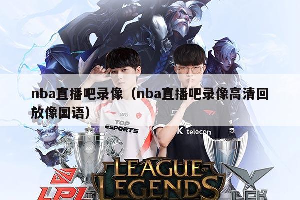 nba直播吧录像（nba直播吧录像高清回放像国语）
