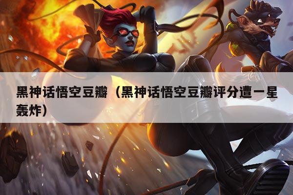 黑神话悟空豆瓣（黑神话悟空豆瓣评分遭一星轰炸）