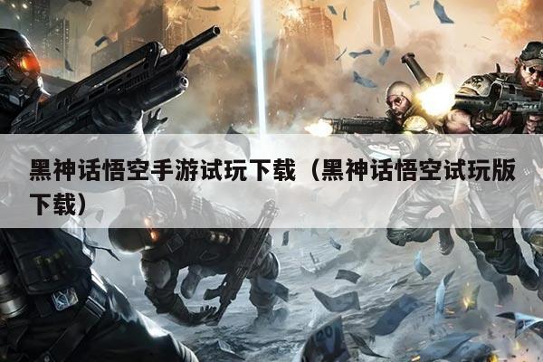 黑神话悟空手游试玩下载（黑神话悟空试玩版下载）