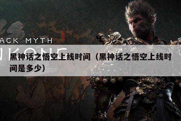 黑神话之悟空上线时间(黑神话之悟空上线时间是多少)