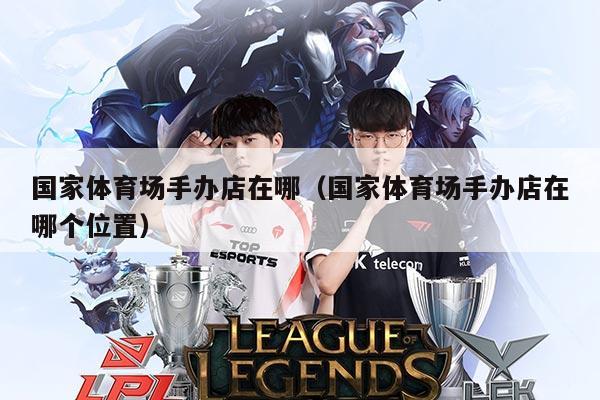 国家体育场手办店在哪（国家体育场手办店在哪个位置）