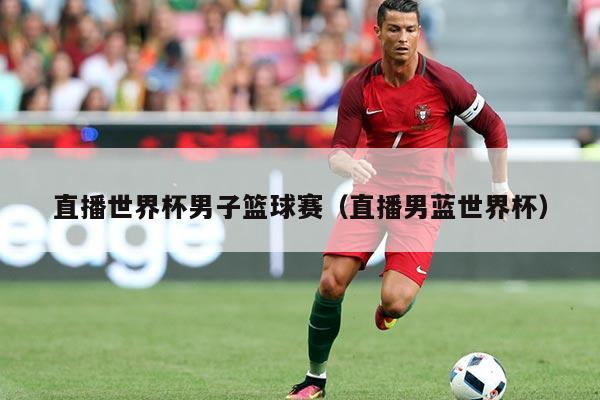 直播世界杯男子篮球赛(直播男蓝世界杯)