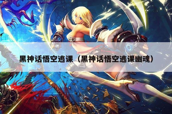 黑神话悟空逃课(黑神话悟空逃课幽魂)