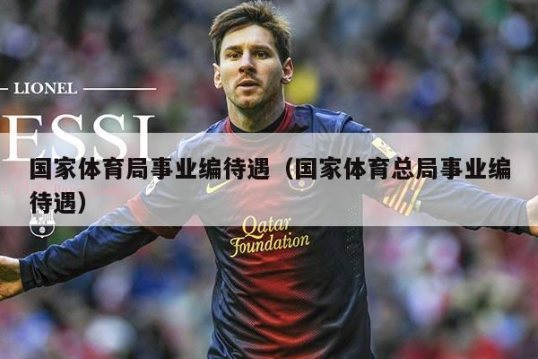 国家体育局事业编待遇(国家体育总局事业编待遇)