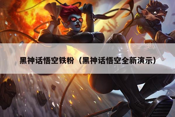 黑神话悟空铁粉（黑神话悟空全新演示）