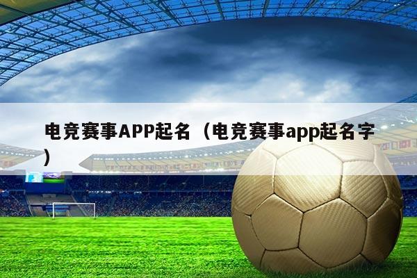 电竞赛事APP起名（电竞赛事app起名字）