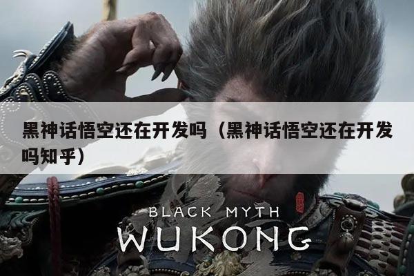 黑神话悟空还在开发吗（黑神话悟空还在开发吗知乎）