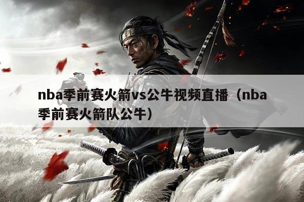 nba季前赛火箭vs公牛视频直播(nba季前赛火箭队公牛)