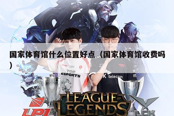 国家体育馆什么位置好点(国家体育馆收费吗)
