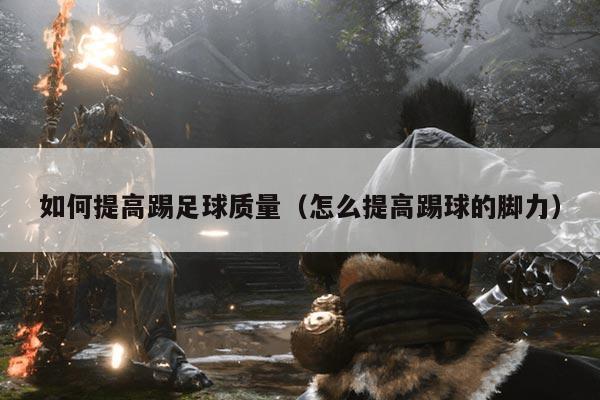 如何提高踢足球质量（怎么提高踢球的脚力）