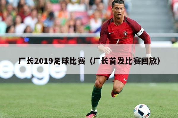 厂长2019足球比赛（厂长首发比赛回放）