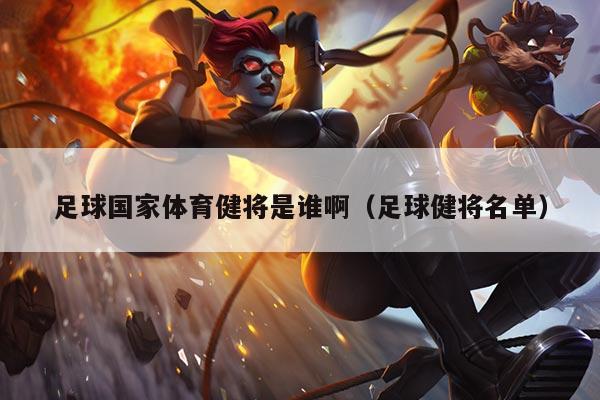 足球国家体育健将是谁啊（足球健将名单）