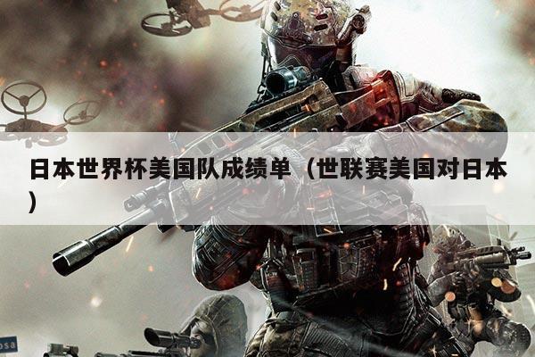 日本世界杯美国队成绩单（世联赛美国对日本）