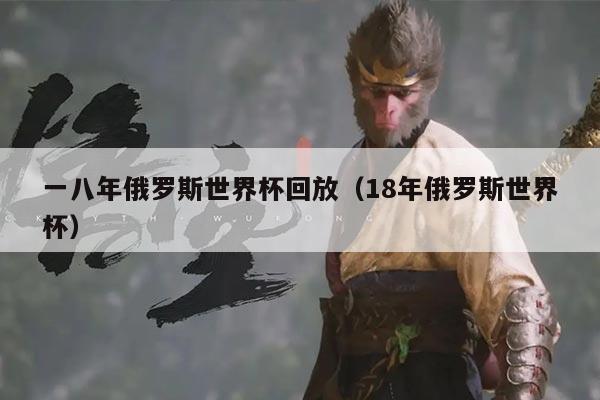 一八年俄罗斯世界杯回放（18年俄罗斯世界杯）