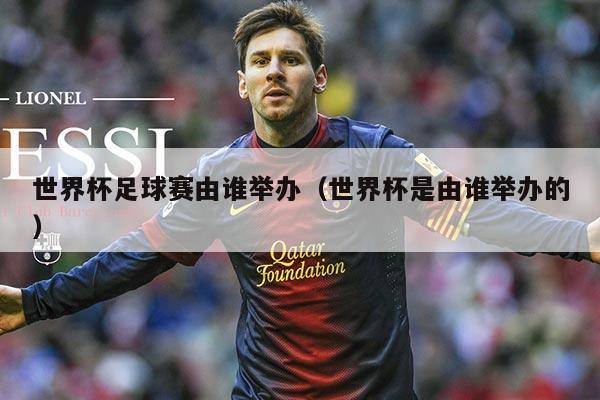 世界杯足球赛由谁举办（世界杯是由谁举办的）