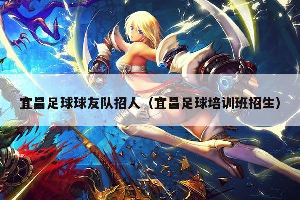 宜昌足球球友队招人（宜昌足球培训班招生）
