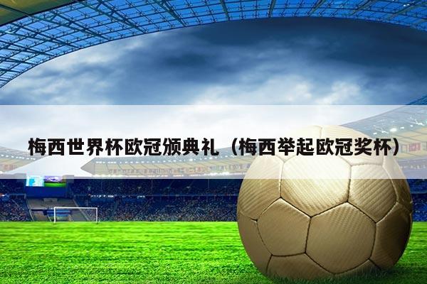 梅西世界杯欧冠颁典礼（梅西举起欧冠奖杯）