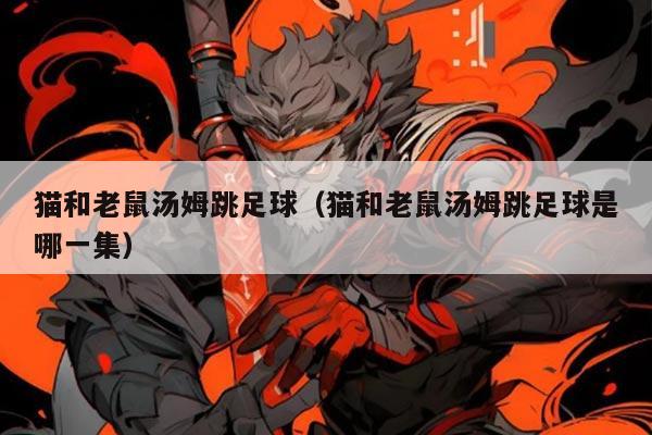 猫和老鼠汤姆跳足球（猫和老鼠汤姆跳足球是哪一集）