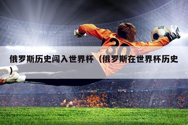 详细阅读:俄罗斯历史闯入世界杯(俄罗斯在世界杯历史) 俄罗斯历史闯入世界杯(俄罗斯在世界杯历史)