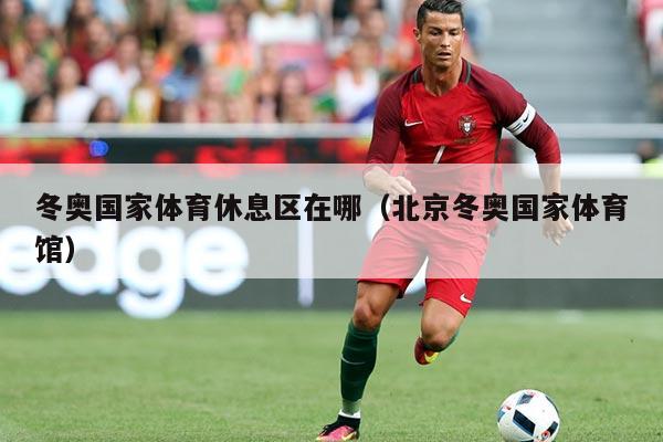 详细阅读:冬奥国家体育休息区在哪(北京冬奥国家体育馆) 冬奥国家体育休息区在哪(北京冬奥国家体育馆)